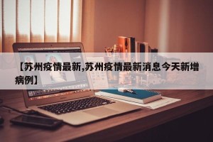 【苏州疫情最新,苏州疫情最新消息今天新增病例】