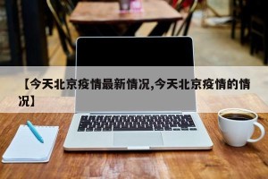 【今天北京疫情最新情况,今天北京疫情的情况】