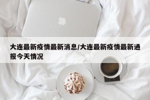 大连最新疫情最新消息/大连最新疫情最新通报今天情况
