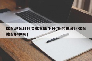 体育教育和社会体育哪个好(社会体育比体育教育好在哪)
