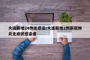 大连新增24例无感染/大连新增2例新冠肺炎无症状感染者