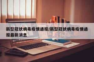 新型冠状病毒疫情通报/新型冠状病毒疫情通报最新消息