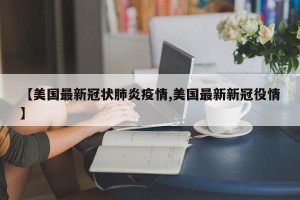 【美国最新冠状肺炎疫情,美国最新新冠役情】