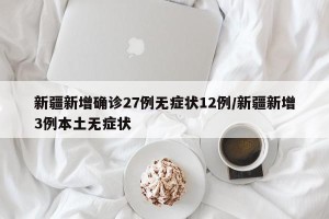 新疆新增确诊27例无症状12例/新疆新增3例本土无症状