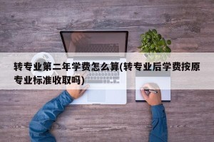 转专业第二年学费怎么算(转专业后学费按原专业标准收取吗)