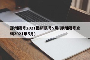 郑州限号2021最新限号5月(郑州限号查询2021年5月)