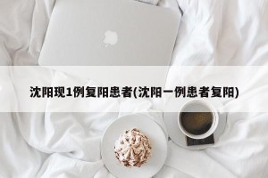 沈阳现1例复阳患者(沈阳一例患者复阳)