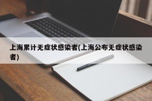 上海累计无症状感染者(上海公布无症状感染者)