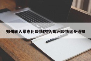 郑州转入常态化疫情防控/郑州疫情返乡通知
