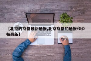 【北京的疫情最新通报,北京疫情的通报和公布最新】