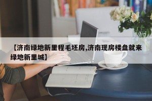 【济南绿地新里程毛坯房,济南现房楼盘就来绿地新里城】