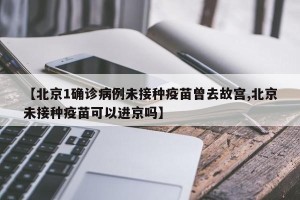 【北京1确诊病例未接种疫苗曾去故宫,北京未接种疫苗可以进京吗】