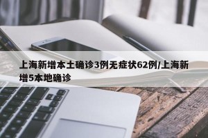 上海新增本土确诊3例无症状62例/上海新增5本地确诊