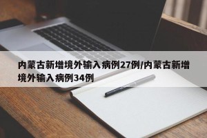 内蒙古新增境外输入病例27例/内蒙古新增境外输入病例34例