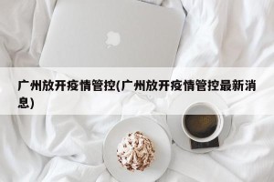 广州放开疫情管控(广州放开疫情管控最新消息)