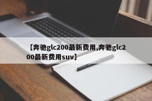 【奔驰glc200最新费用,奔驰glc200最新费用suv】