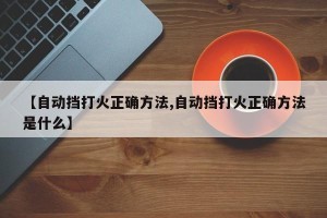 【自动挡打火正确方法,自动挡打火正确方法是什么】