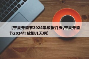 【宁夏开斋节2024年放假几天,宁夏开斋节2024年放假几天啊】