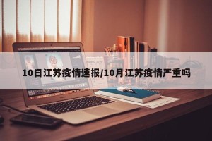 10日江苏疫情速报/10月江苏疫情严重吗