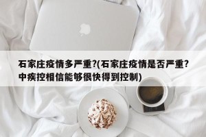 石家庄疫情多严重?(石家庄疫情是否严重?中疾控相信能够很快得到控制)