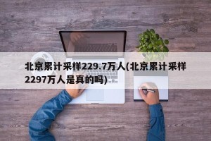 北京累计采样229.7万人(北京累计采样2297万人是真的吗)