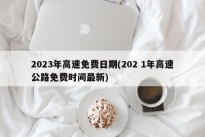 2023年高速免费日期(202 1年高速公路免费时间最新)