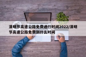 清明节高速公路免费通行时间2022/清明节高速公路免费到什么时间