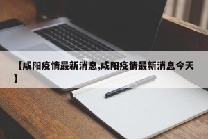【咸阳疫情最新消息,咸阳疫情最新消息今天】