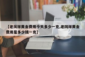 【老凤祥黄金费用今天多少一克,老冈祥黄金费用是多少钱一克】