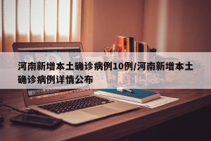河南新增本土确诊病例10例/河南新增本土确诊病例详情公布