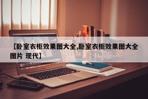 【卧室衣柜效果图大全,卧室衣柜效果图大全图片 现代】
