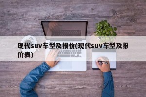 现代suv车型及报价(现代suv车型及报价表)