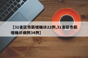 【31省区市新增确诊22例,31省区市新增确诊病例34例】