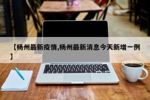 【杨州最新疫情,杨州最新消息今天新增一例】