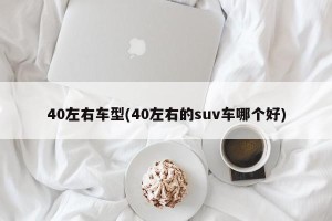 40左右车型(40左右的suv车哪个好)