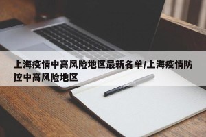 上海疫情中高风险地区最新名单/上海疫情防控中高风险地区