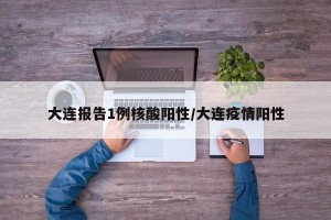 大连报告1例核酸阳性/大连疫情阳性