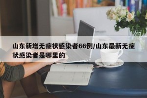 山东新增无症状感染者66例/山东最新无症状感染者是哪里的