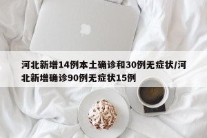 河北新增14例本土确诊和30例无症状/河北新增确诊90例无症状15例