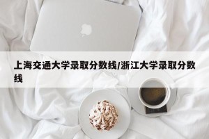上海交通大学录取分数线/浙江大学录取分数线