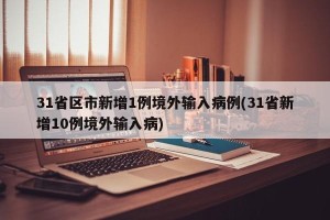 31省区市新增1例境外输入病例(31省新增10例境外输入病)