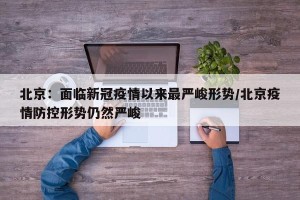 北京：面临新冠疫情以来最严峻形势/北京疫情防控形势仍然严峻