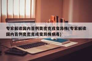 专家解读国内首例奥密克戎变异株(专家解读国内首例奥密克戎变异株病毒)
