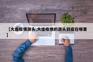 【大连疫情源头,大连疫情的源头到底在哪里】