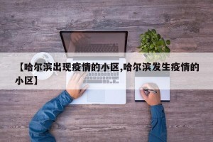 【哈尔滨出现疫情的小区,哈尔滨发生疫情的小区】