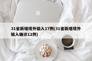 31省新增境外输入17例(31省新增境外输入确诊12例)