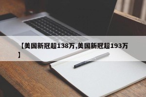 【美国新冠超138万,美国新冠超193万】