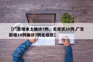 【广东增本土确诊7例、无症状20例,广东新增10例确诊7例无症状】