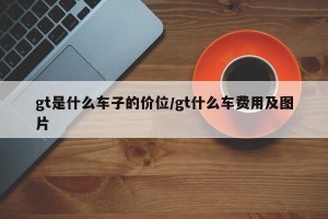 gt是什么车子的价位/gt什么车费用及图片