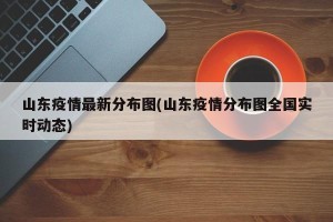 山东疫情最新分布图(山东疫情分布图全国实时动态)